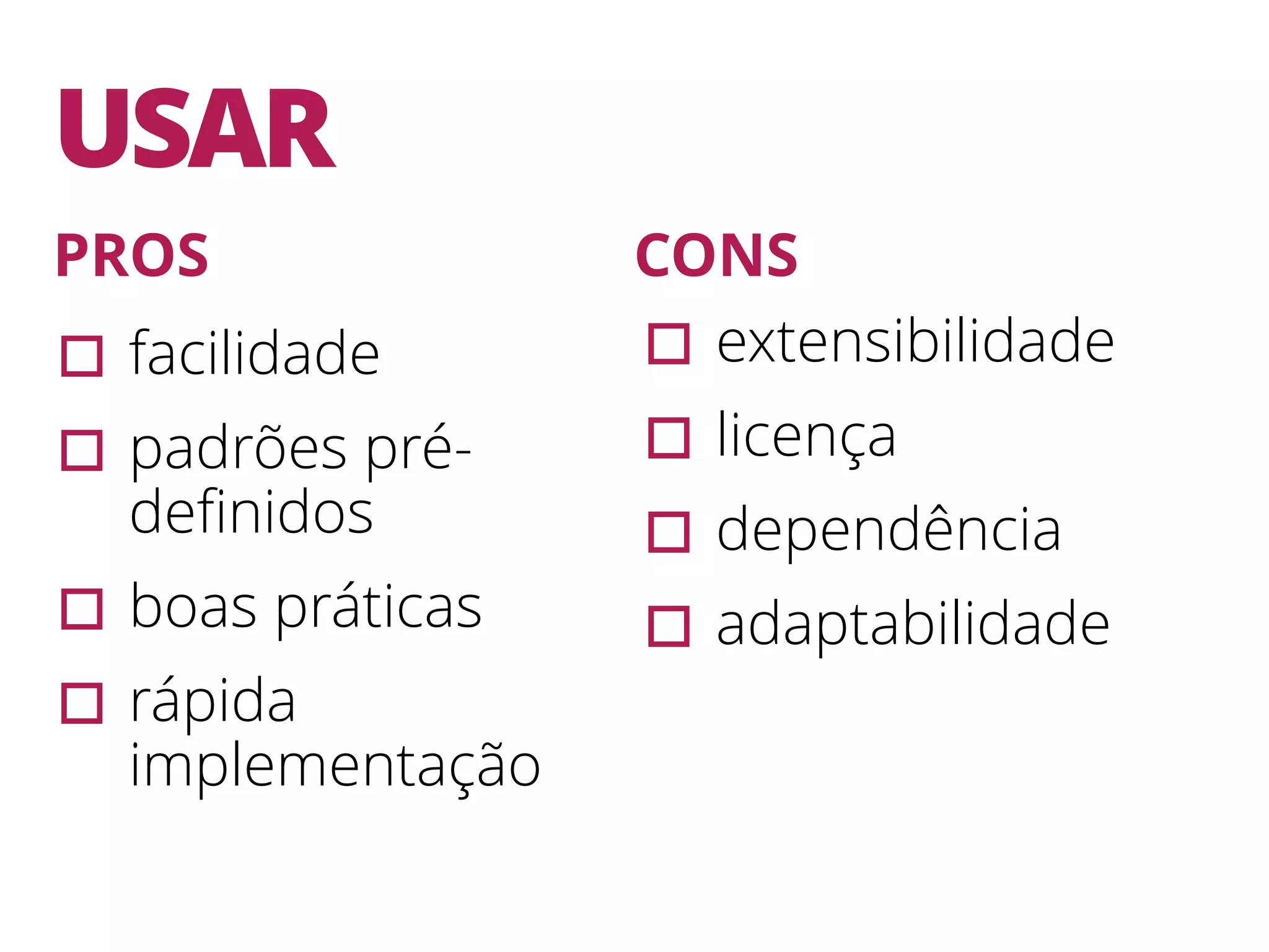 USAR ▫︎facilidade ▫︎padrões pré- deﬁnidos ▫︎boas práticas ▫︎rápida implementação ▫︎extensibilidade ▫︎licença ▫︎dependência ▫︎adaptabilidade PROS CONS 