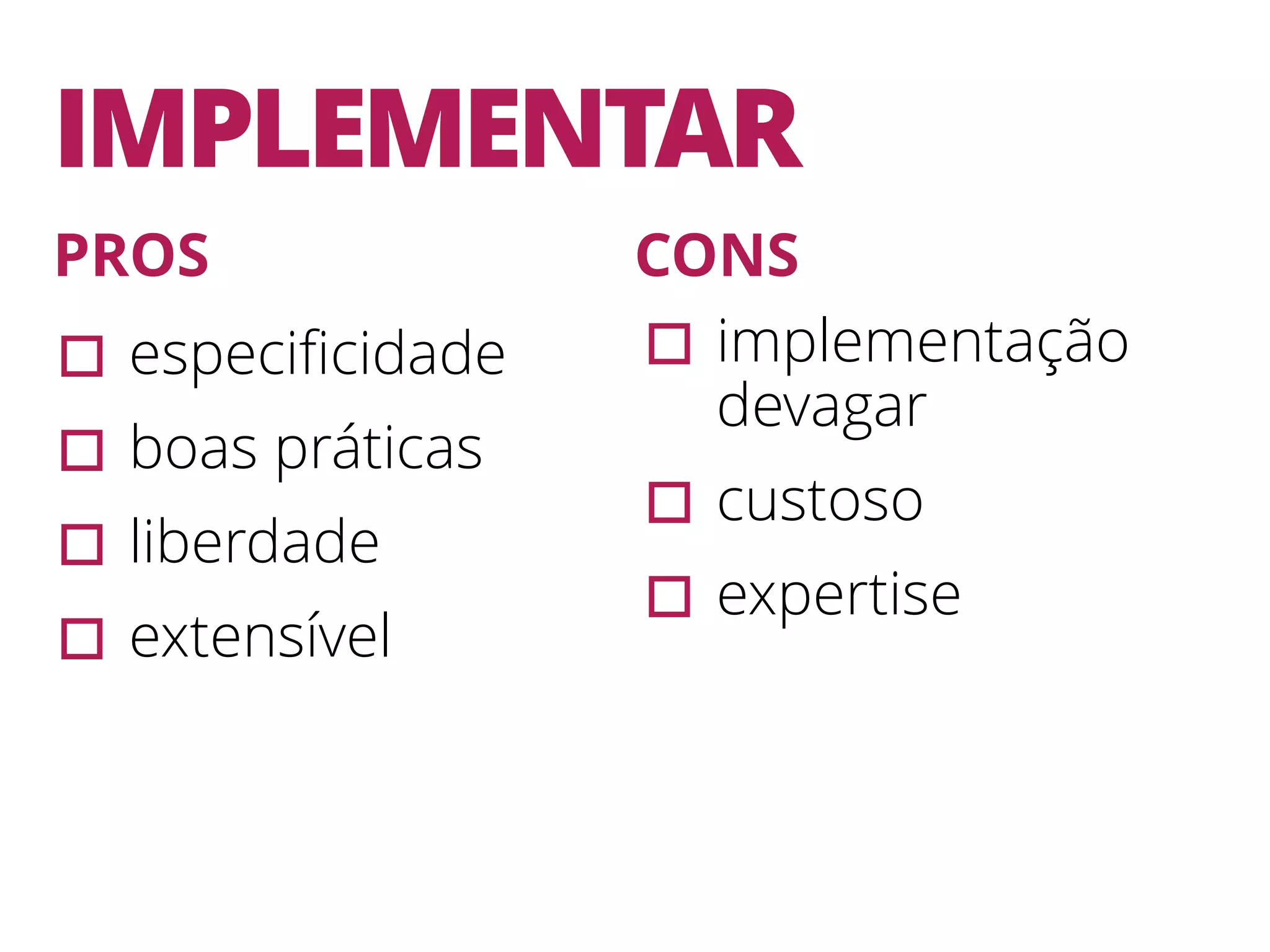 IMPLEMENTAR ▫︎especiﬁcidade ▫︎boas práticas ▫︎liberdade ▫︎extensível ▫︎implementação devagar ▫︎custoso ▫︎expertise PROS CONS 