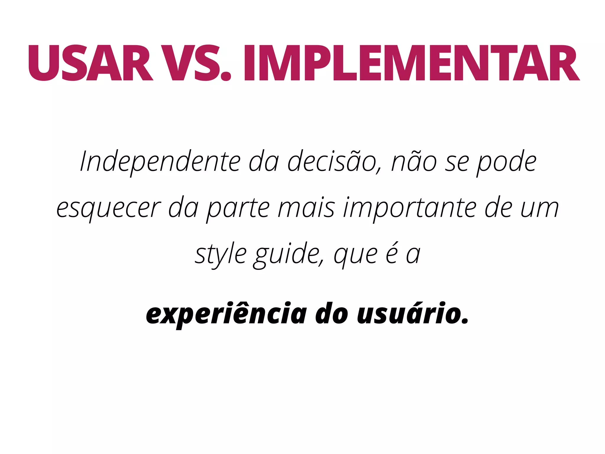 USAR VS. IMPLEMENTAR Independente da decisão, não se pode esquecer da parte mais importante de um style guide, que é a experiência do usuário. 