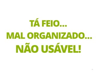 16
TÁ FEIO…
MAL ORGANIZADO…
NÃO USÁVEL!
 