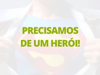 17
PRECISAMOS
DE UM HERÓI!
 