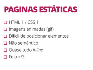 31
PAGINAS ESTÁTICAS
▫︎HTML 1 / CSS 1
▫︎Imagens animadas (gif)
▫︎Difícil de posicionar elementos
▫︎Não semântico
▫︎Quase tudo inline
▫︎Feio </3
 