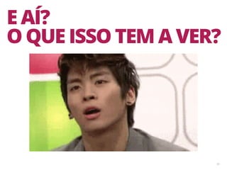 45
E AÍ?
O QUE ISSO TEM A VER?
 