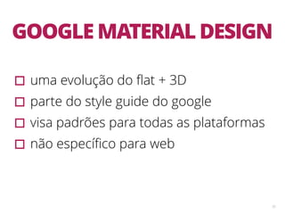 55
GOOGLE MATERIAL DESIGN
▫︎uma evolução do ﬂat + 3D
▫︎parte do style guide do google
▫︎visa padrões para todas as plataformas
▫︎não especíﬁco para web
 