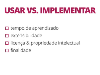 USAR VS. IMPLEMENTAR
▫︎tempo de aprendizado
▫︎extensibilidade
▫︎licença & propriedade intelectual
▫︎ﬁnalidade
 