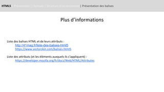 HTML5 | Présentation | Syntaxe | Structure d’un document | Présentation des balises
Plus d’informations
Liste des balises HTML et de leurs attributs :
http://41mag.fr/liste-des-balises-html5
https://www.vectorskin.com/balises-html5
Liste des attributs (et les éléments auxquels ils s’appliquent) :
https://developer.mozilla.org/fr/docs/Web/HTML/Attributes
 