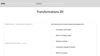 CSS3 | Présentation | Syntaxe & Sélecteurs | Styles | Notions responsive design
Transformations 2D
transform: fonction(valeur);
transform-origin: x y;
Les fonctions de transformation principales sont :
- Translation (translate)
- Mise à l'échelle (scale)
- Rotation (rotate)
- Inclinaison (skewX et skewY)
- Matrice (matrix)
 