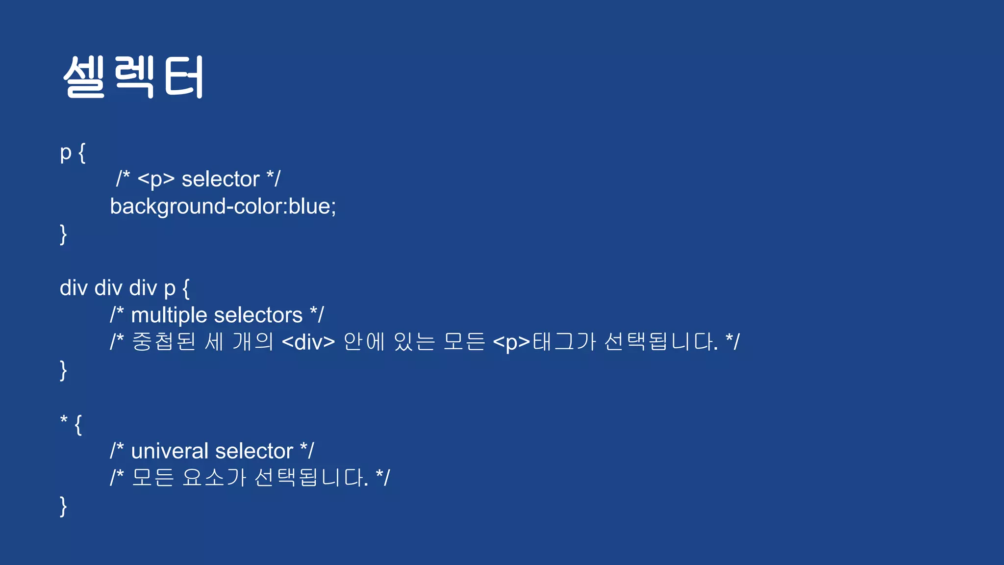 셀렉터
p {
/* <p> selector */
background-color:blue;
}
div div div p {
/* multiple selectors */
/* 중첩된 세 개의 <div> 안에 있는 모든 <p>태그가 선택됩니다. */
}
* {
/* univeral selector */
/* 모든 요소가 선택됩니다. */
}
 