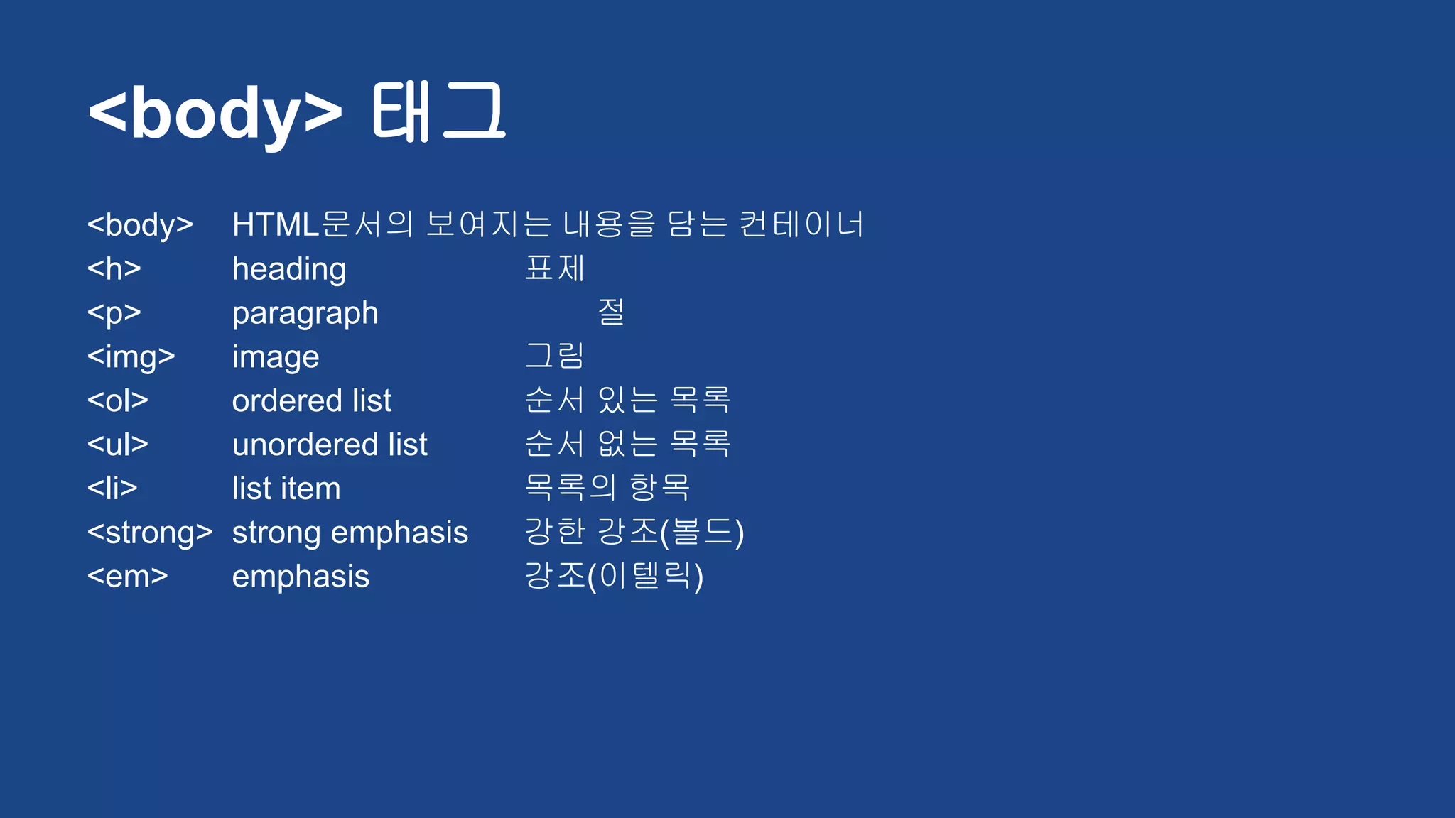 <body> HTML문서의 보여지는 내용을 담는 컨테이너
<h> heading 표제
<p> paragraph 절
<img> image 그림
<ol> ordered list 순서 있는 목록
<ul> unordered list 순서 없는 목록
<li> list item 목록의 항목
<strong> strong emphasis 강한 강조(볼드)
<em> emphasis 강조(이텔릭)
<body> 태그
 