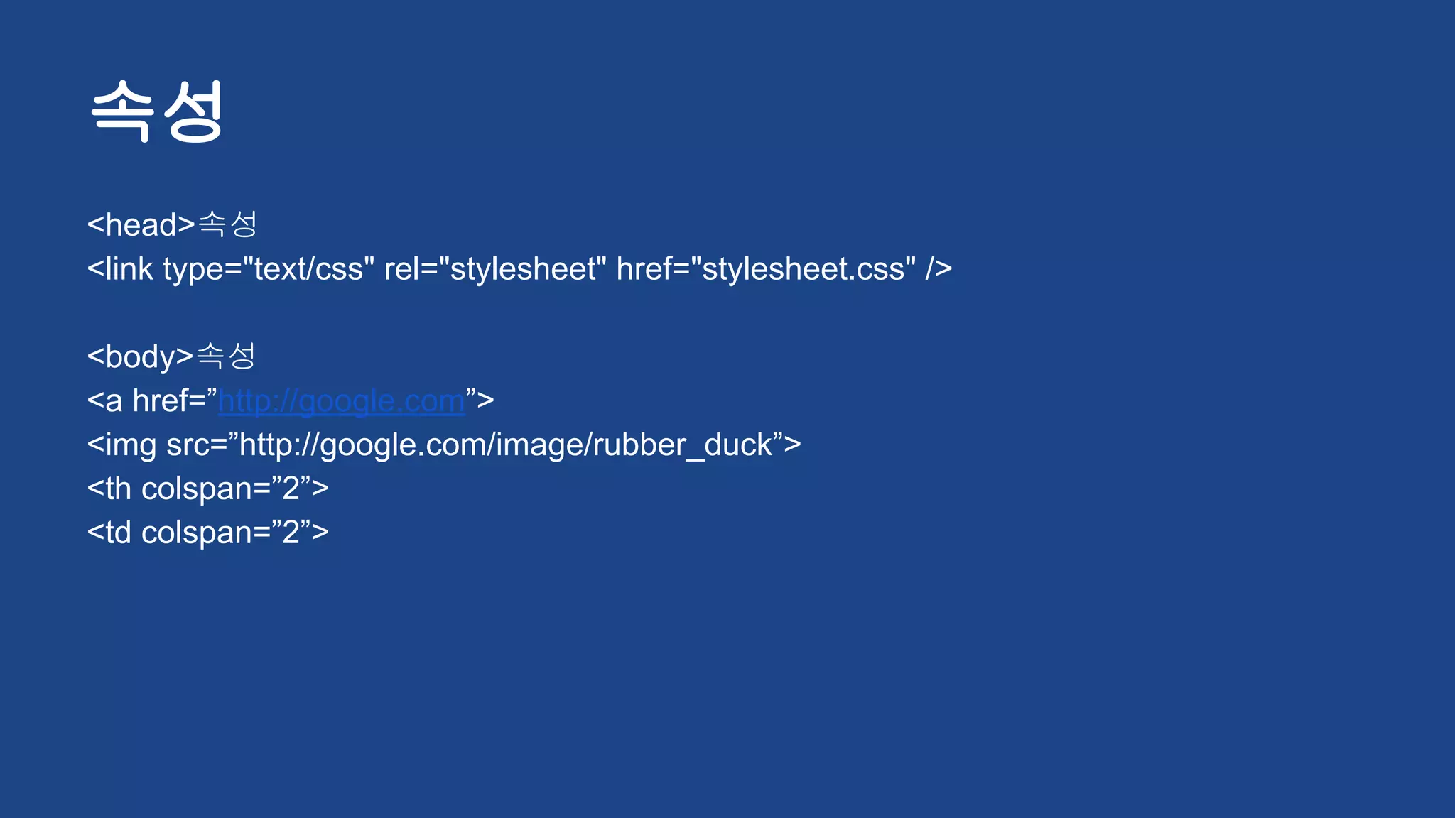 속성
<head>속성
<link type="text/css" rel="stylesheet" href="stylesheet.css" />
<body>속성
<a href=”http://google.com”>
<img src=”http://google.com/image/rubber_duck”>
<th colspan=”2”>
<td colspan=”2”>
 
