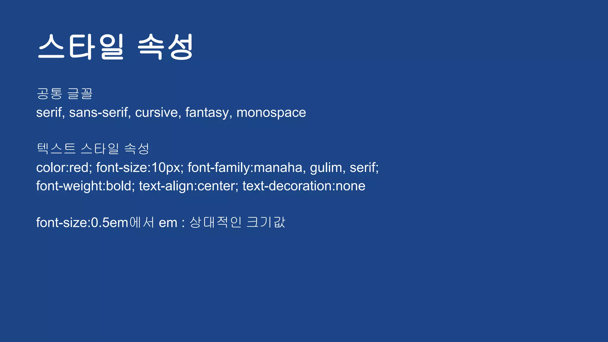 스타일 속성
공통 글꼴
serif, sans-serif, cursive, fantasy, monospace
텍스트 스타일 속성
color:red; font-size:10px; font-family:manaha, gulim, serif;
font-weight:bold; text-align:center; text-decoration:none
font-size:0.5em에서 em : 상대적인 크기값
 