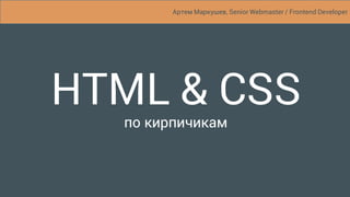 HTML & CSS
по кирпичикам
Артем Маркушев, Senior Webmaster / Frontend Developer
 