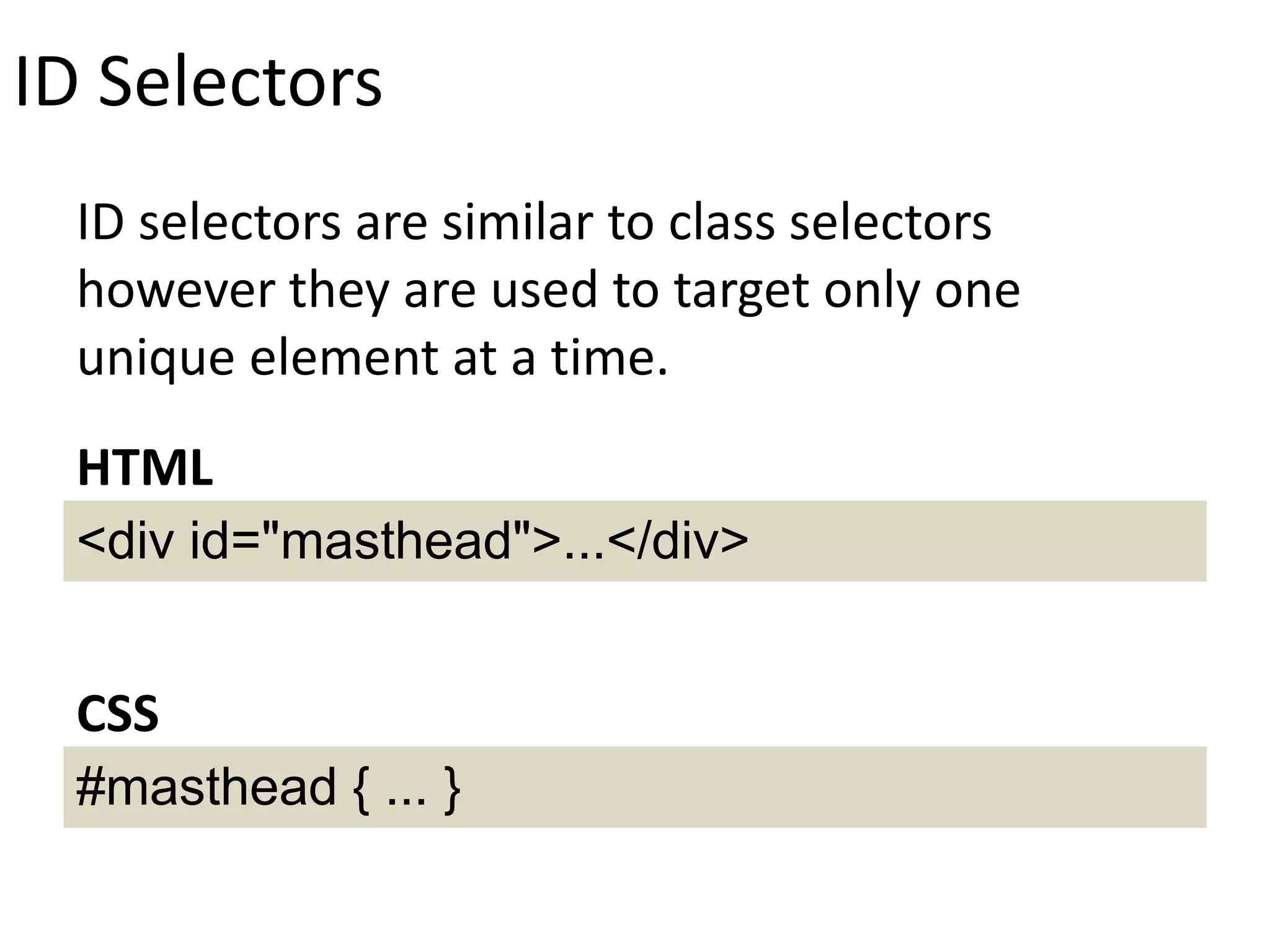 ID Selectors
ID selectors are similar to class selectors
however they are used to target only one
unique element at a time.
<div id="masthead">...</div>
HTML
#masthead { ... }
CSS
 