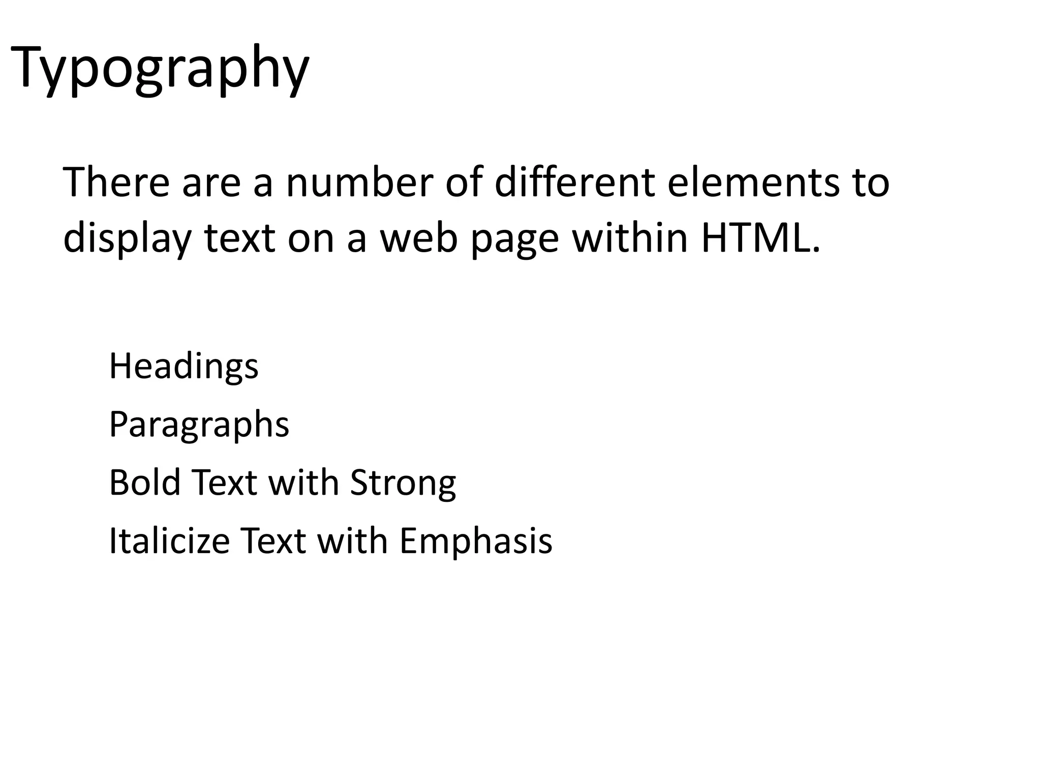 Typography
There are a number of different elements to
display text on a web page within HTML.
Headings
Paragraphs
Bold Text with Strong
Italicize Text with Emphasis
 