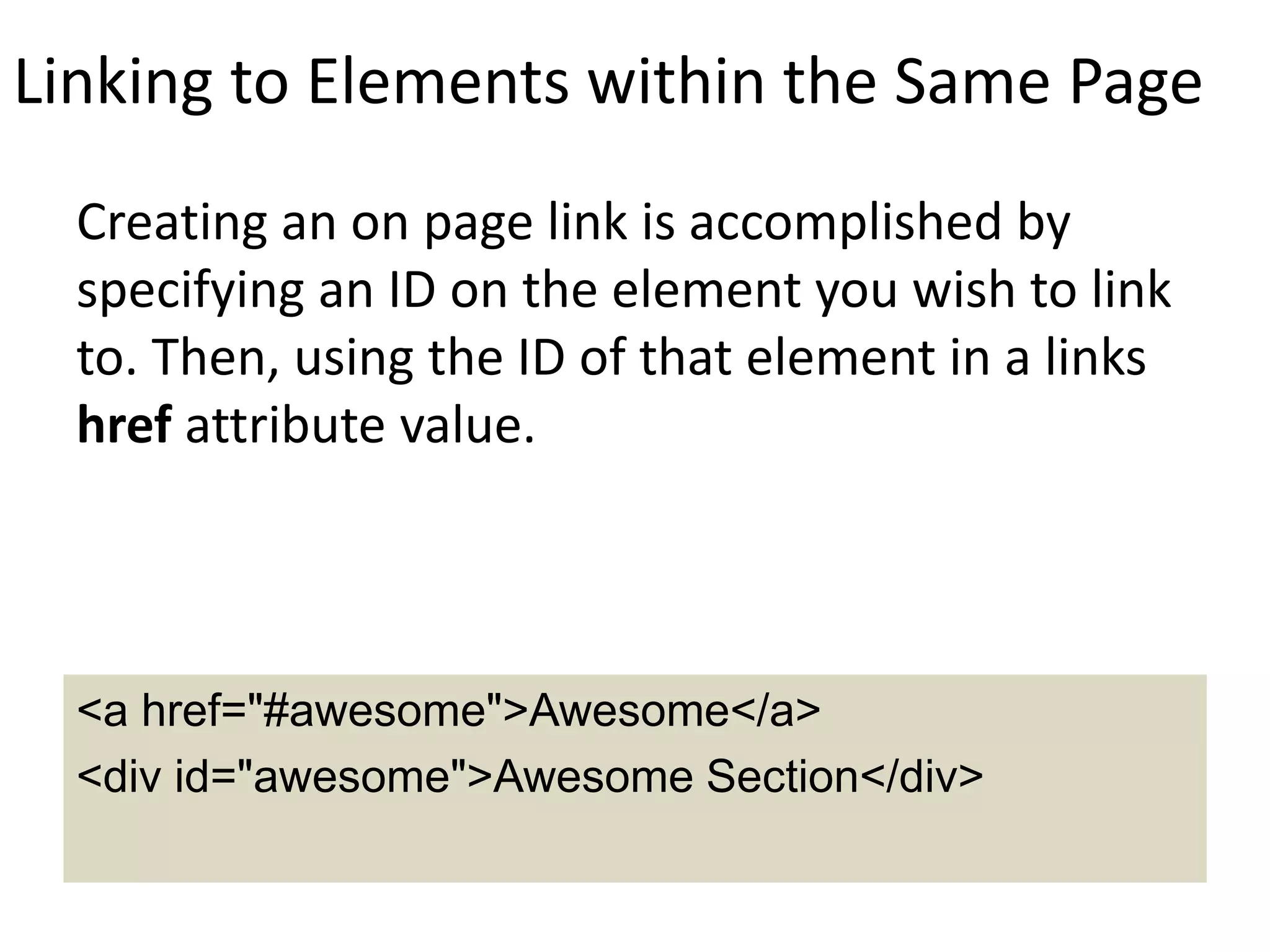 Linking to Elements within the Same Page
Creating an on page link is accomplished by
specifying an ID on the element you wish to link
to. Then, using the ID of that element in a links
href attribute value.
<a href="#awesome">Awesome</a>
<div id="awesome">Awesome Section</div>
 