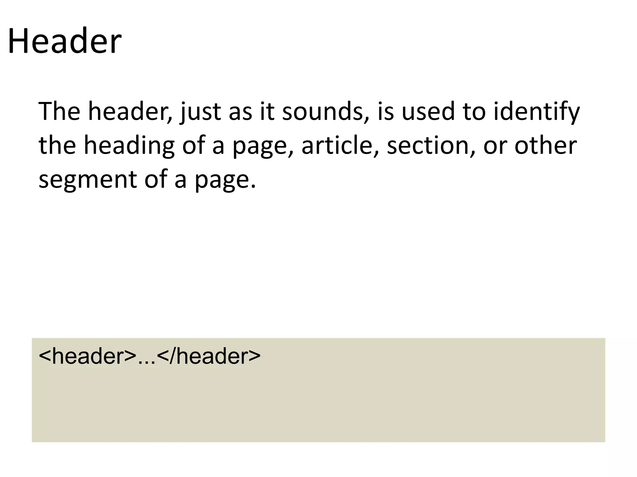 Header
The header, just as it sounds, is used to identify
the heading of a page, article, section, or other
segment of a page.
<header>...</header>
 