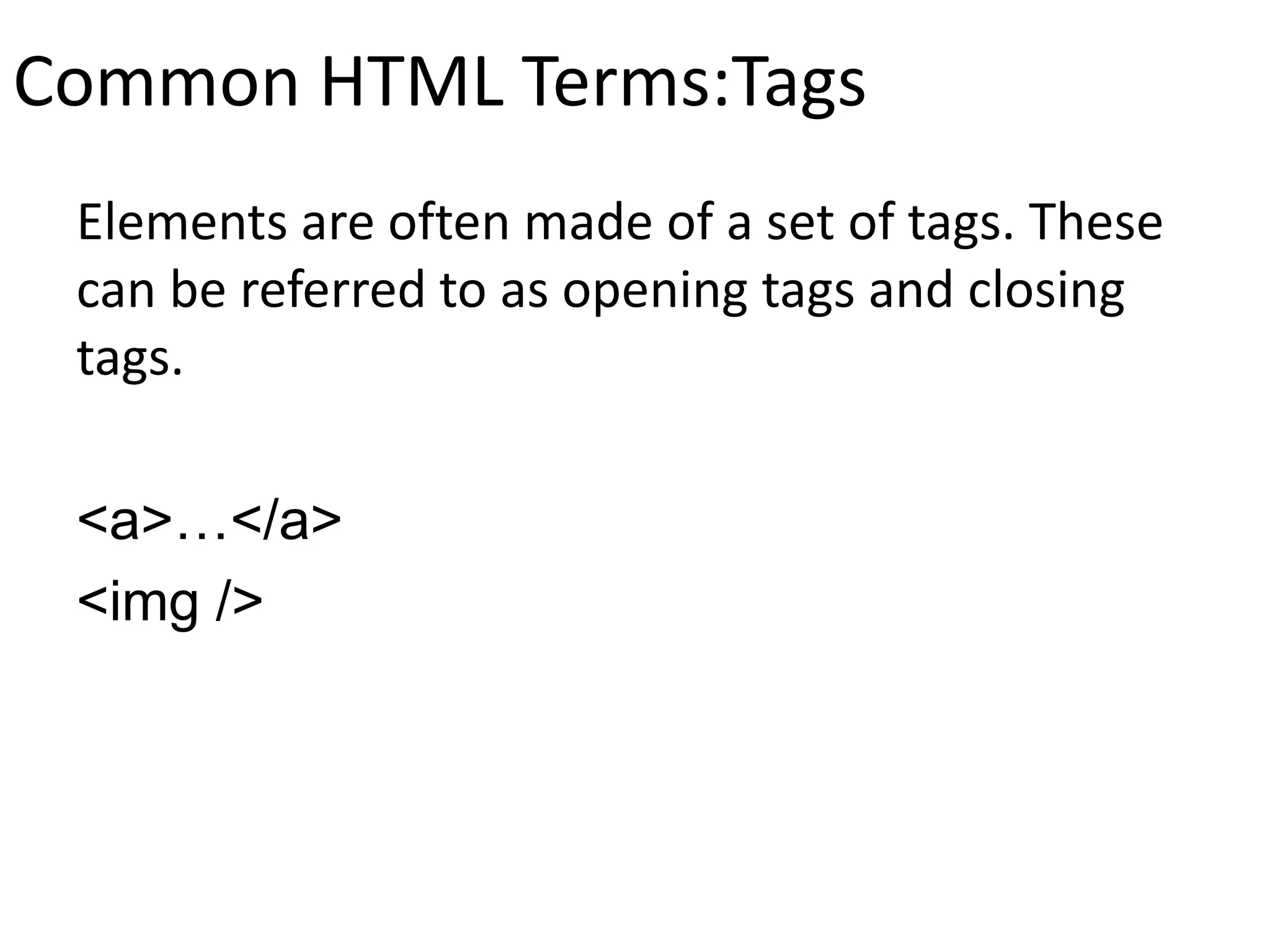 Common HTML Terms:Tags
Elements are often made of a set of tags. These
can be referred to as opening tags and closing
tags.
<a>…</a>
<img />
 