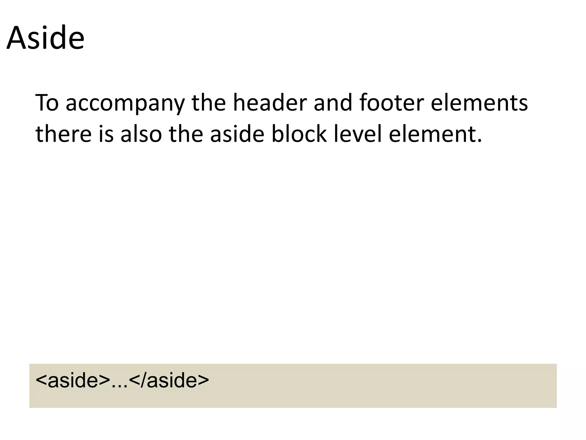Aside
To accompany the header and footer elements
there is also the aside block level element.
<aside>...</aside>
 