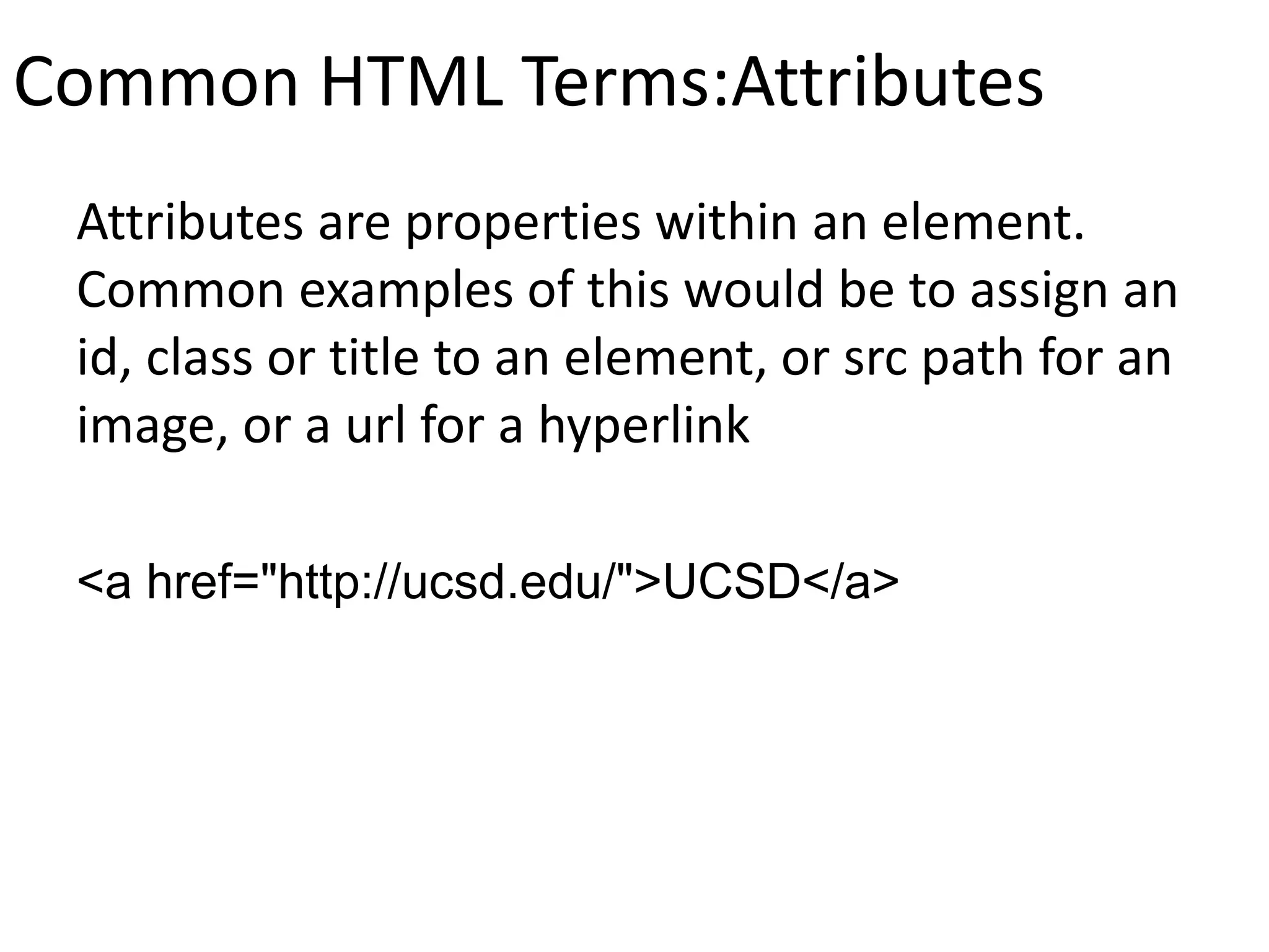 Common HTML Terms:Attributes
Attributes are properties within an element.
Common examples of this would be to assign an
id, class or title to an element, or src path for an
image, or a url for a hyperlink
<a href="http://ucsd.edu/">UCSD</a>
 