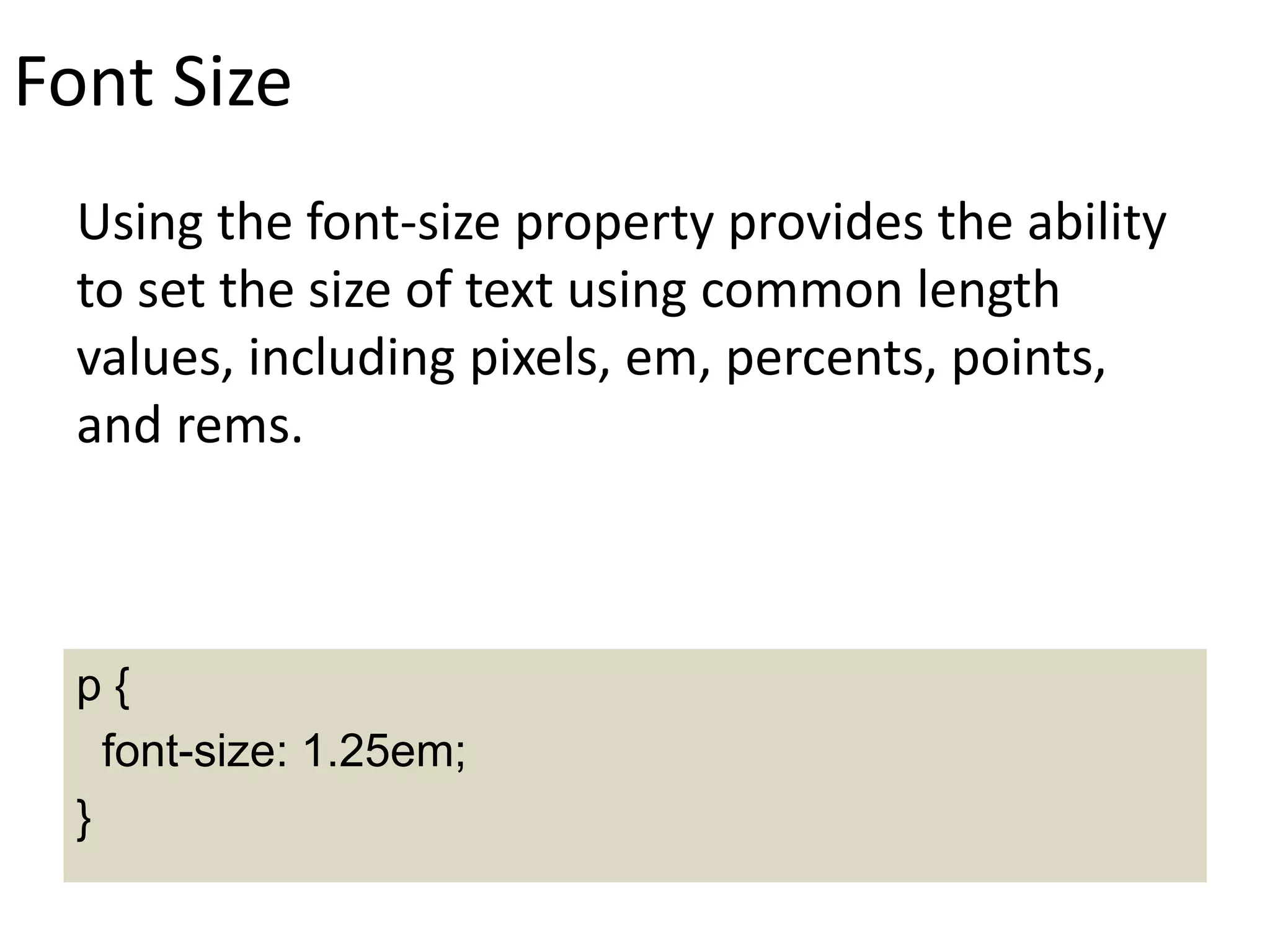 Font Size
Using the font-size property provides the ability
to set the size of text using common length
values, including pixels, em, percents, points,
and rems.
p {
font-size: 1.25em;
}
 