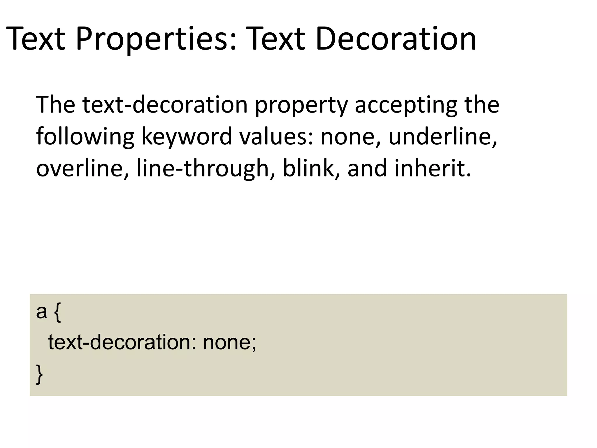 Text Properties: Text Decoration
The text-decoration property accepting the
following keyword values: none, underline,
overline, line-through, blink, and inherit.
a {
text-decoration: none;
}
 