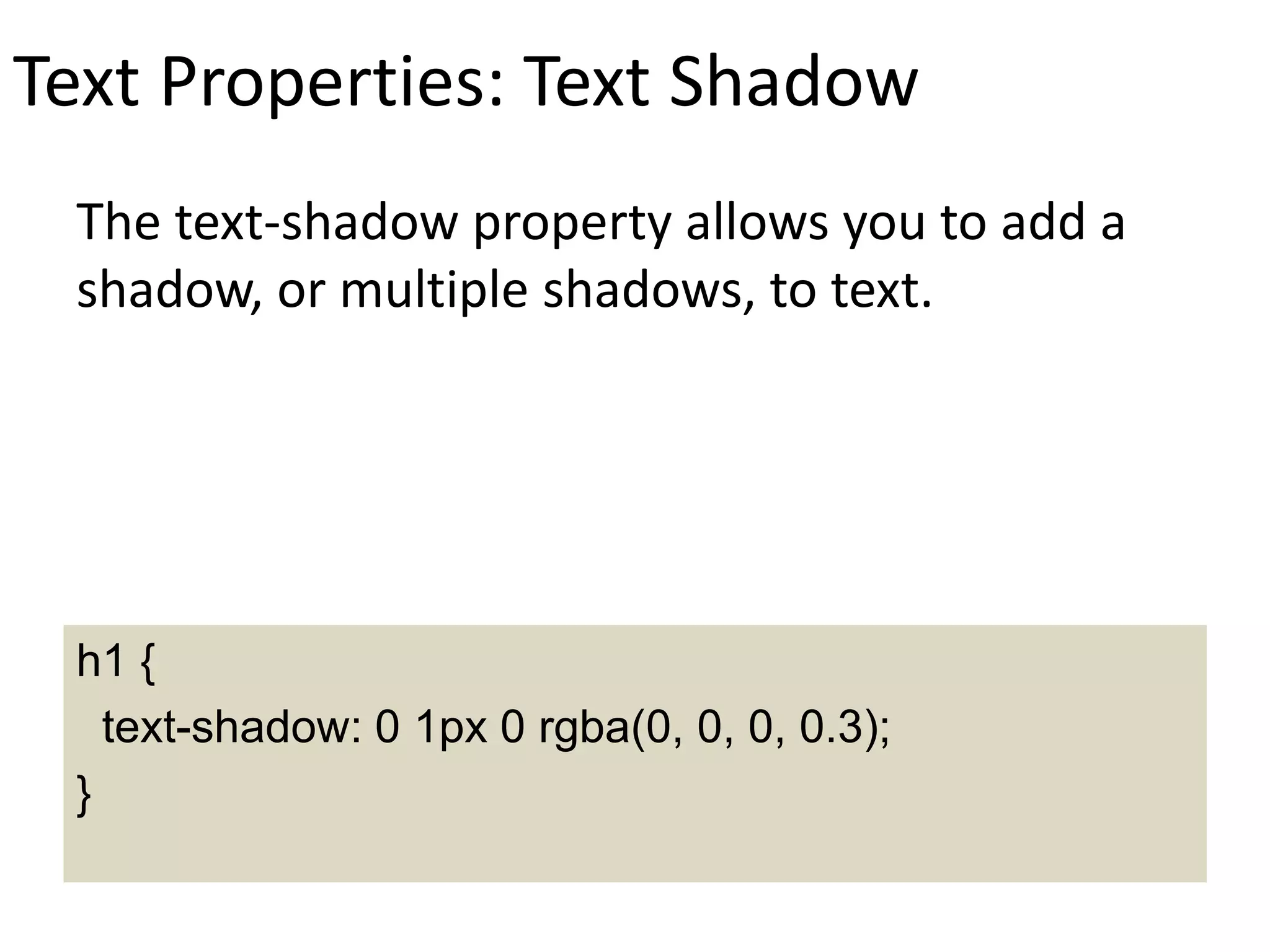 Text Properties: Text Shadow
The text-shadow property allows you to add a
shadow, or multiple shadows, to text.
h1 {
text-shadow: 0 1px 0 rgba(0, 0, 0, 0.3);
}
 