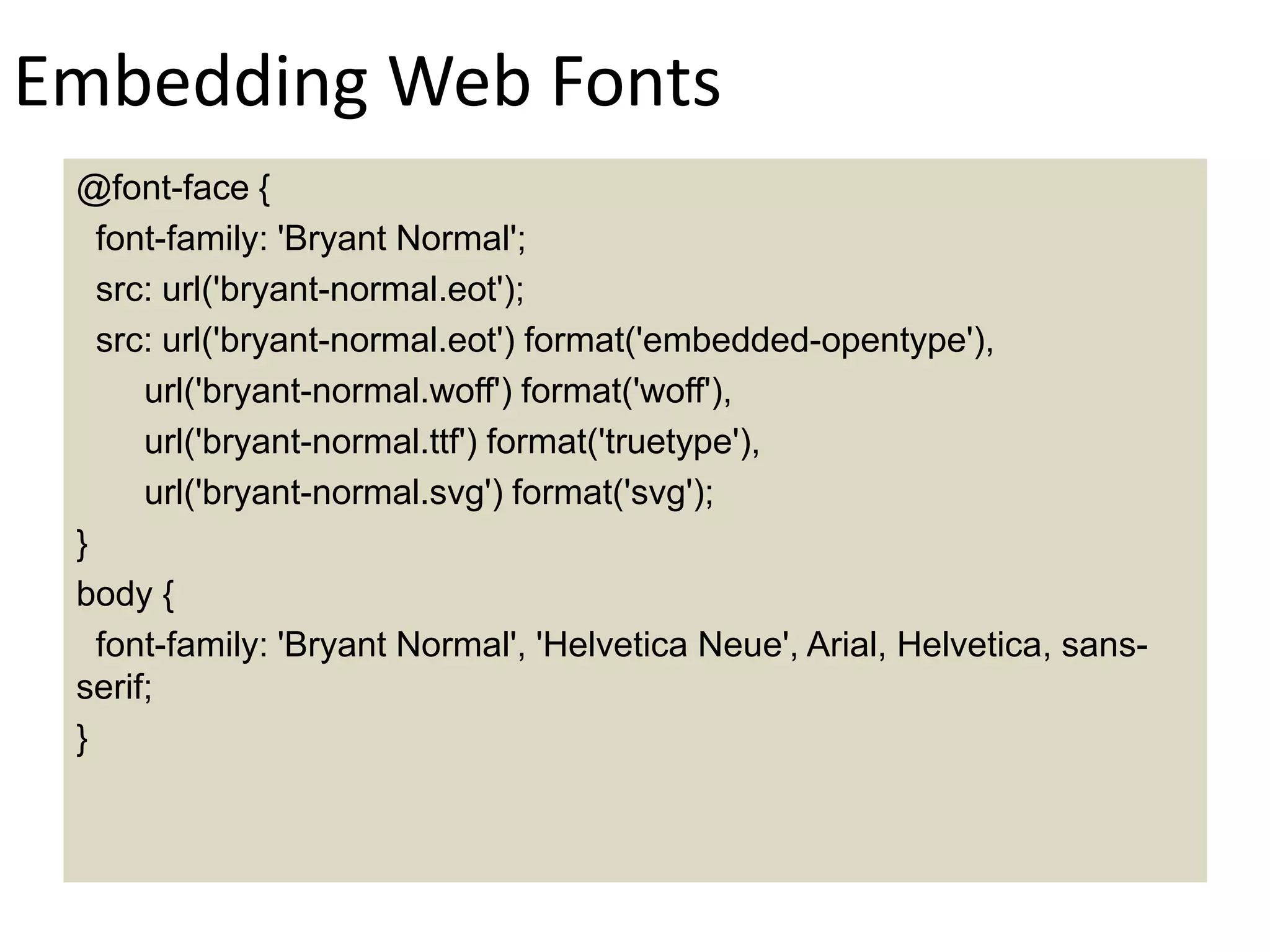 Embedding Web Fonts
@font-face {
font-family: 'Bryant Normal';
src: url('bryant-normal.eot');
src: url('bryant-normal.eot') format('embedded-opentype'),
url('bryant-normal.woff') format('woff'),
url('bryant-normal.ttf') format('truetype'),
url('bryant-normal.svg') format('svg');
}
body {
font-family: 'Bryant Normal', 'Helvetica Neue', Arial, Helvetica, sans-
serif;
}
 