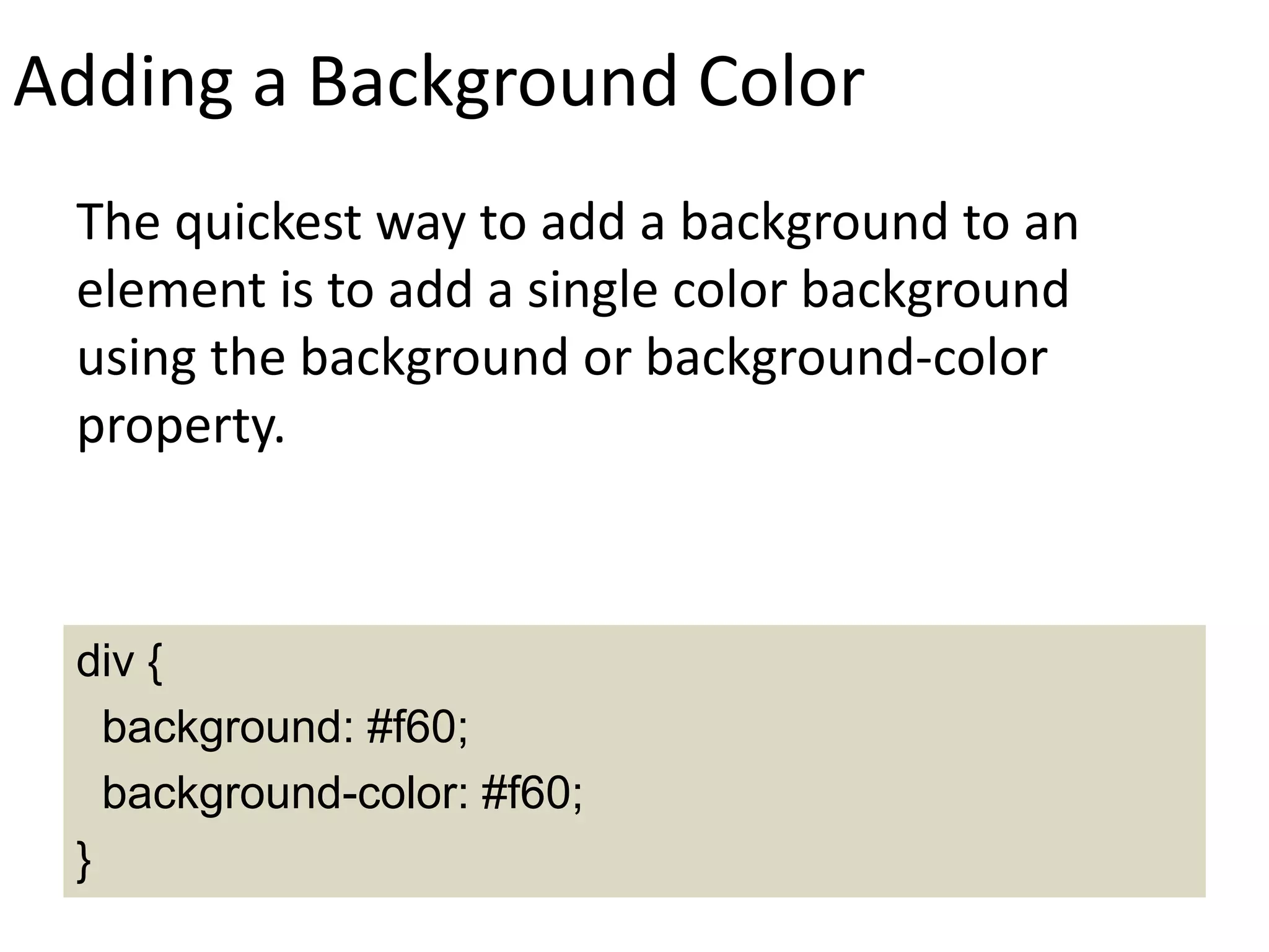 Adding a Background Color
The quickest way to add a background to an
element is to add a single color background
using the background or background-color
property.
div {
background: #f60;
background-color: #f60;
}
 