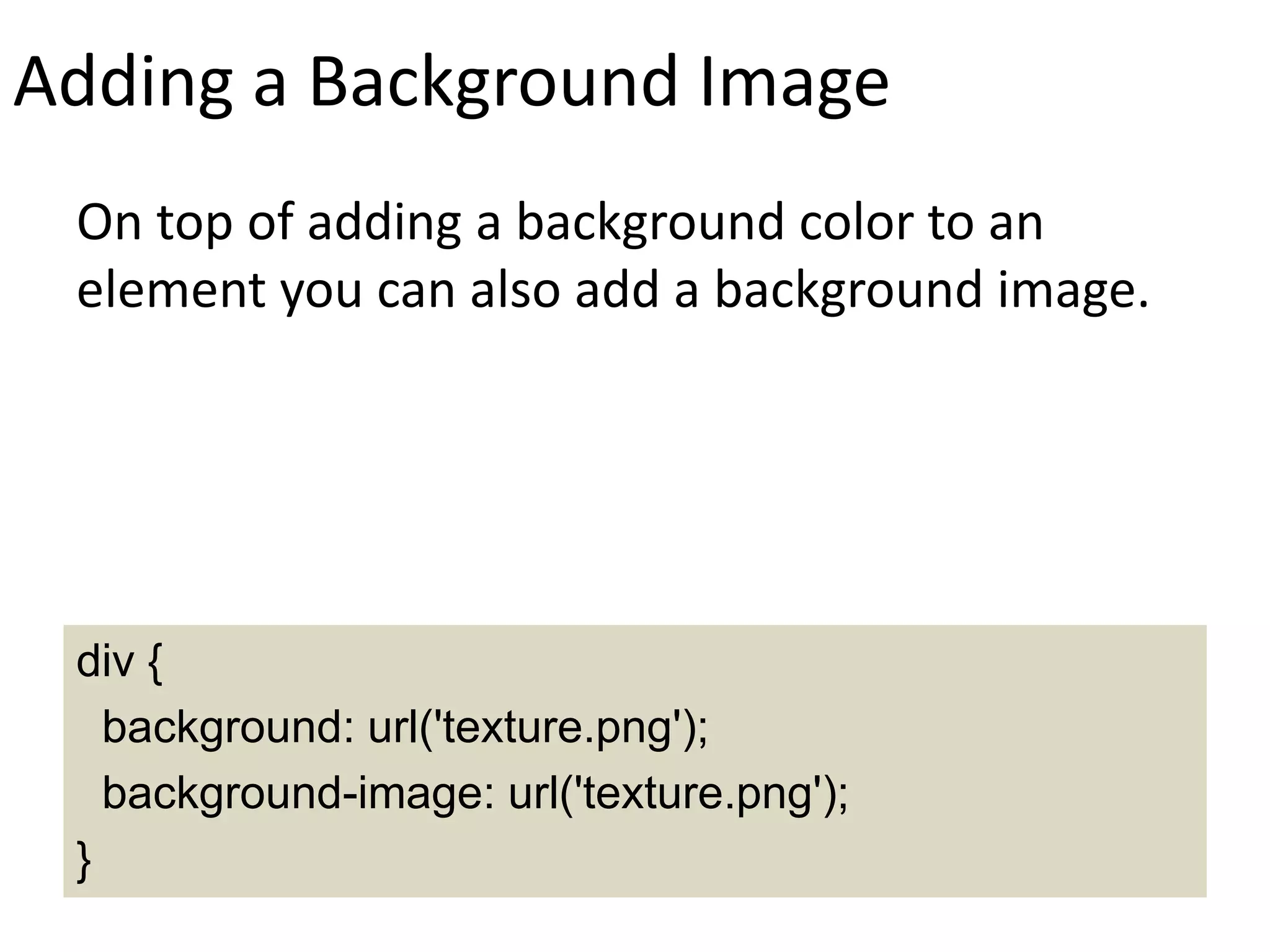Adding a Background Image
On top of adding a background color to an
element you can also add a background image.
div {
background: url('texture.png');
background-image: url('texture.png');
}
 