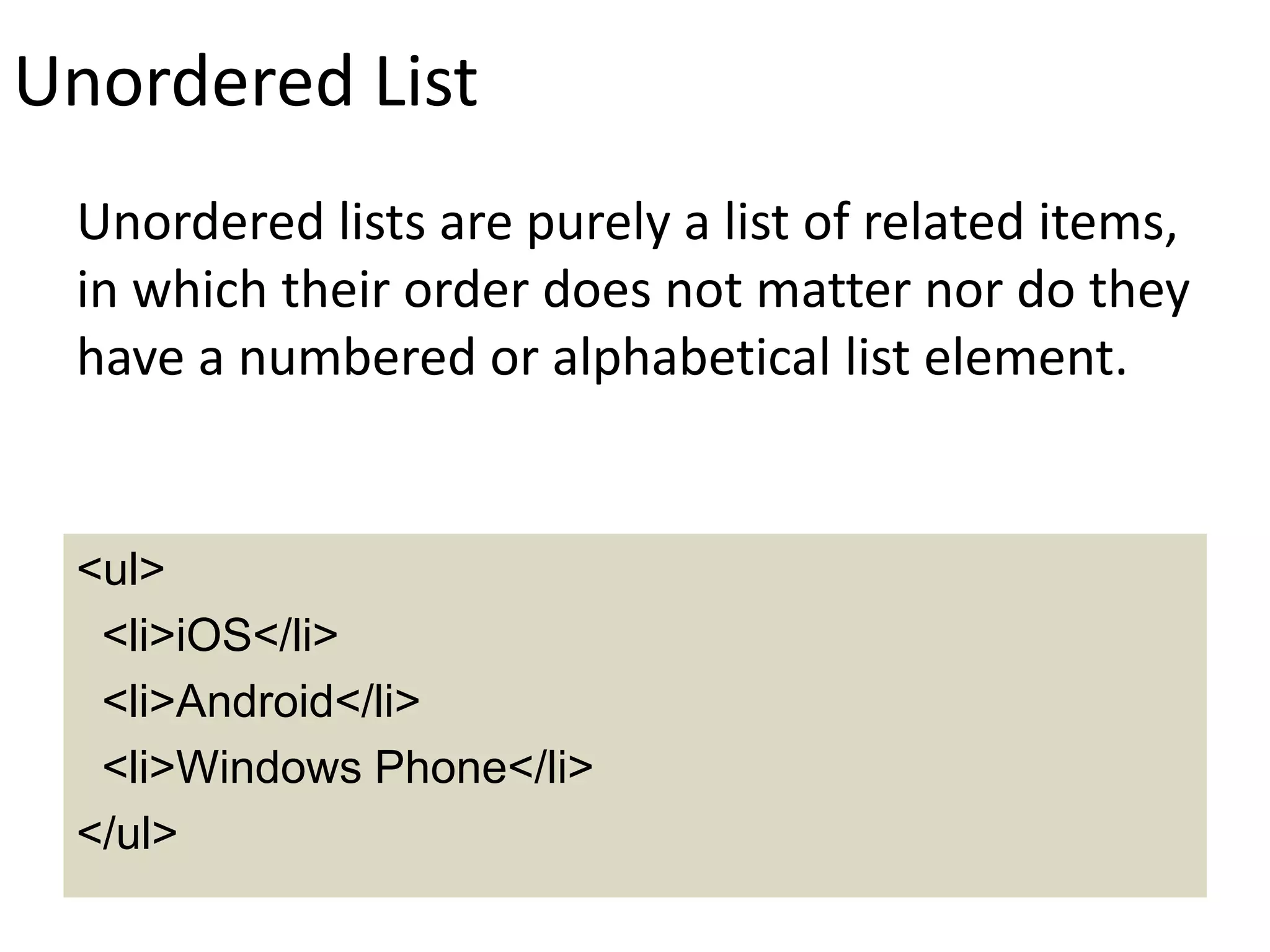 Unordered List
Unordered lists are purely a list of related items,
in which their order does not matter nor do they
have a numbered or alphabetical list element.
<ul>
<li>iOS</li>
<li>Android</li>
<li>Windows Phone</li>
</ul>
 