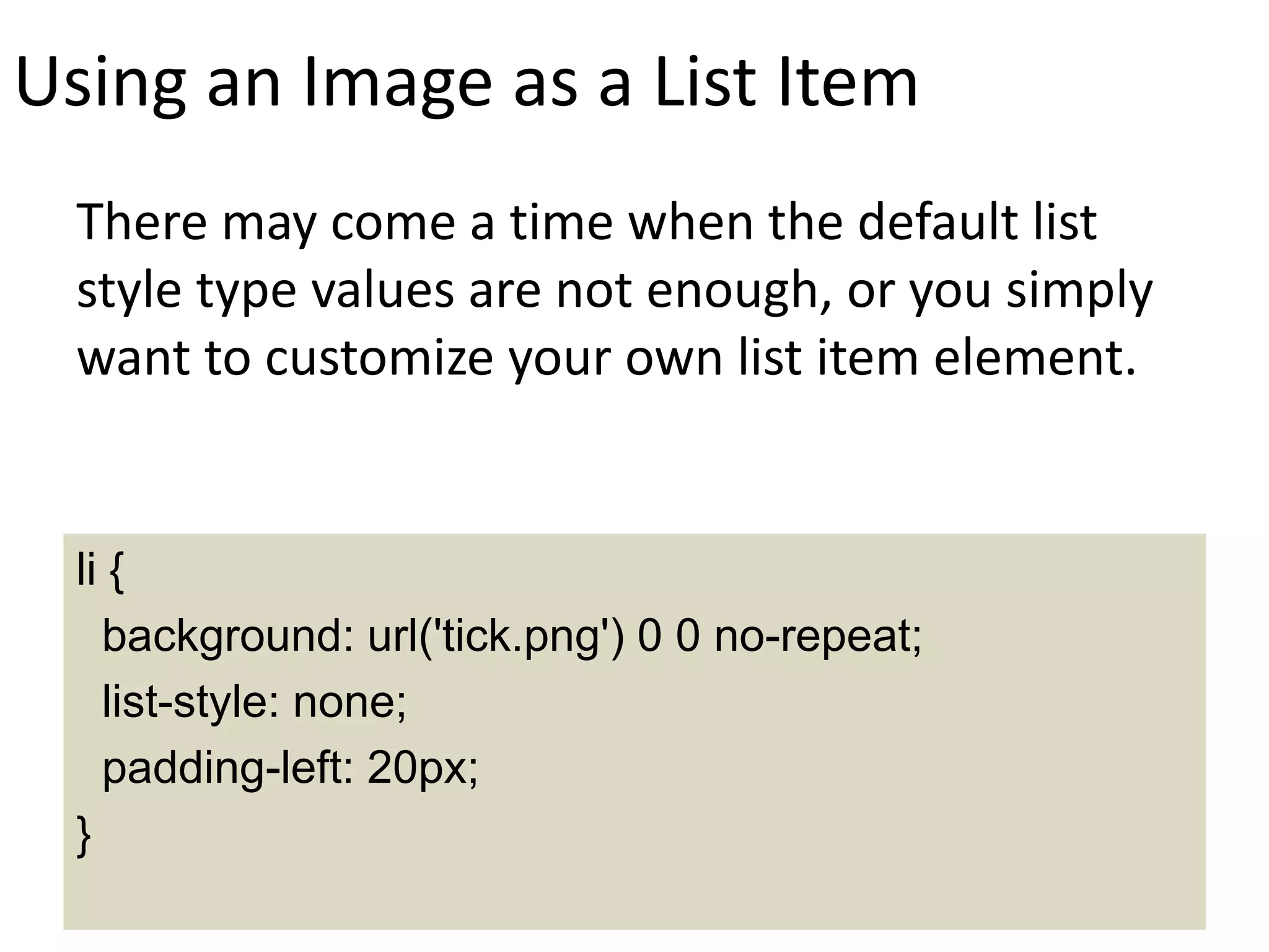 Using an Image as a List Item
There may come a time when the default list
style type values are not enough, or you simply
want to customize your own list item element.
li {
background: url('tick.png') 0 0 no-repeat;
list-style: none;
padding-left: 20px;
}
 