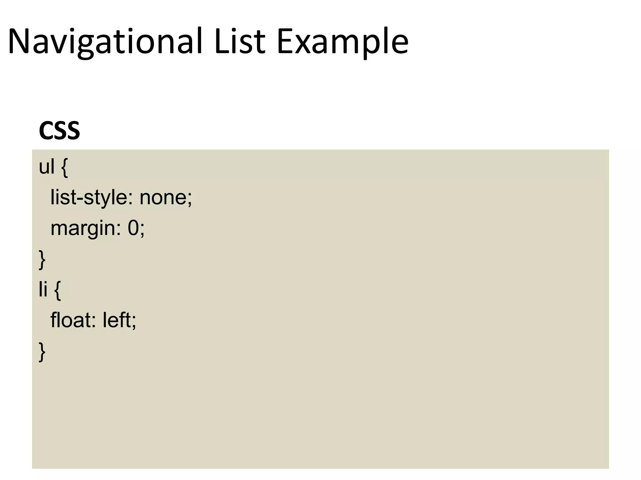 Navigational List Example
ul {
list-style: none;
margin: 0;
}
li {
float: left;
}
CSS
 