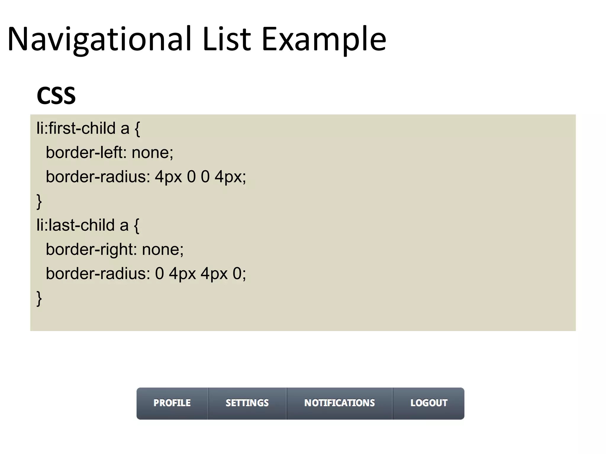 Navigational List Example
li:first-child a {
border-left: none;
border-radius: 4px 0 0 4px;
}
li:last-child a {
border-right: none;
border-radius: 0 4px 4px 0;
}
CSS
 