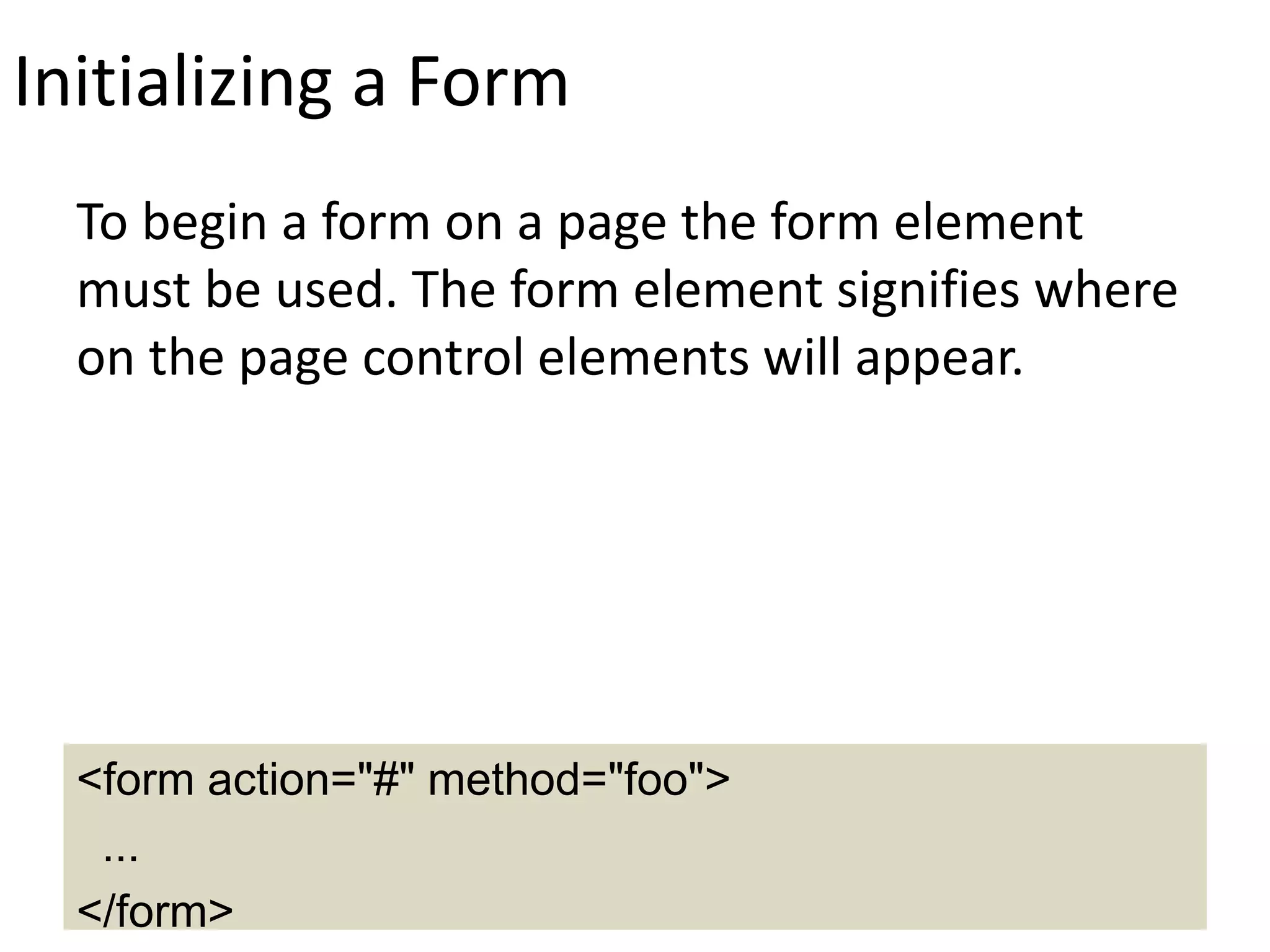 Initializing a Form
To begin a form on a page the form element
must be used. The form element signifies where
on the page control elements will appear.
<form action="#" method="foo">
...
</form>
 
