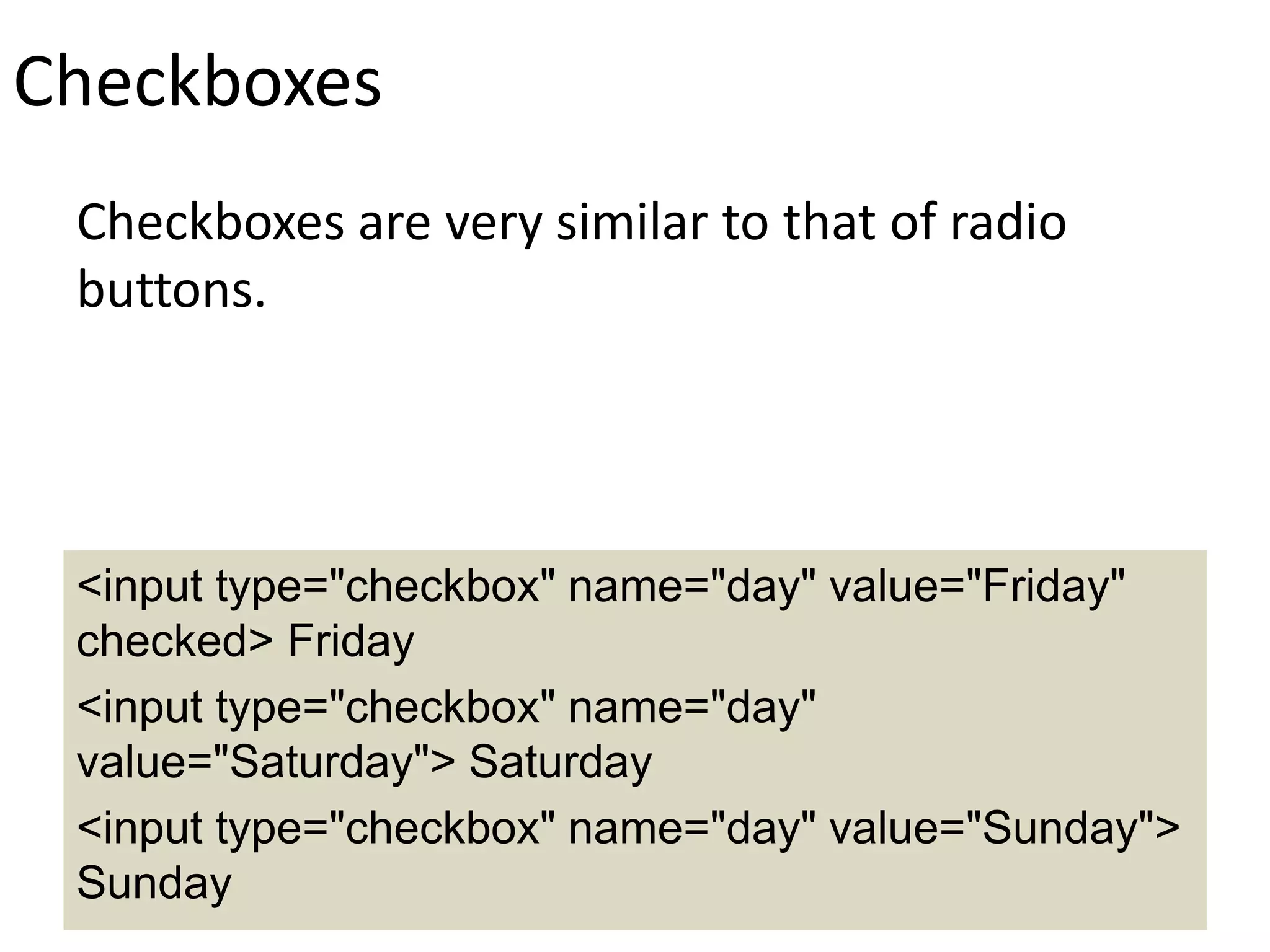 Checkboxes
Checkboxes are very similar to that of radio
buttons.
<input type="checkbox" name="day" value="Friday"
checked> Friday
<input type="checkbox" name="day"
value="Saturday"> Saturday
<input type="checkbox" name="day" value="Sunday">
Sunday
 
