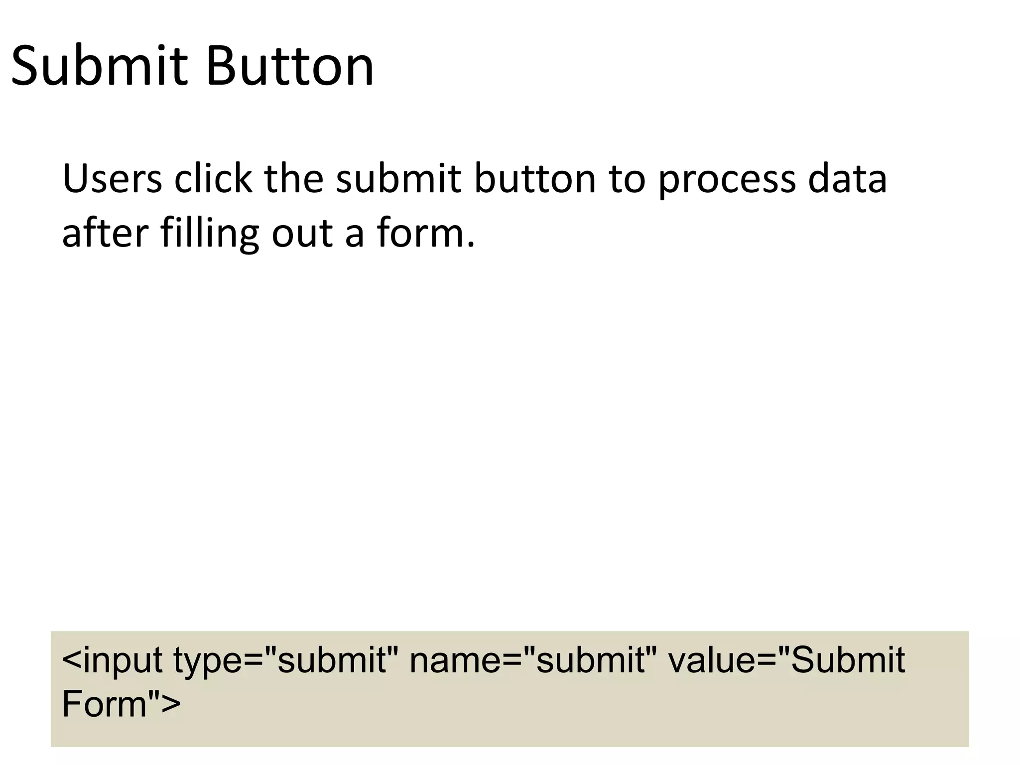 Submit Button
Users click the submit button to process data
after filling out a form.
<input type="submit" name="submit" value="Submit
Form">
 