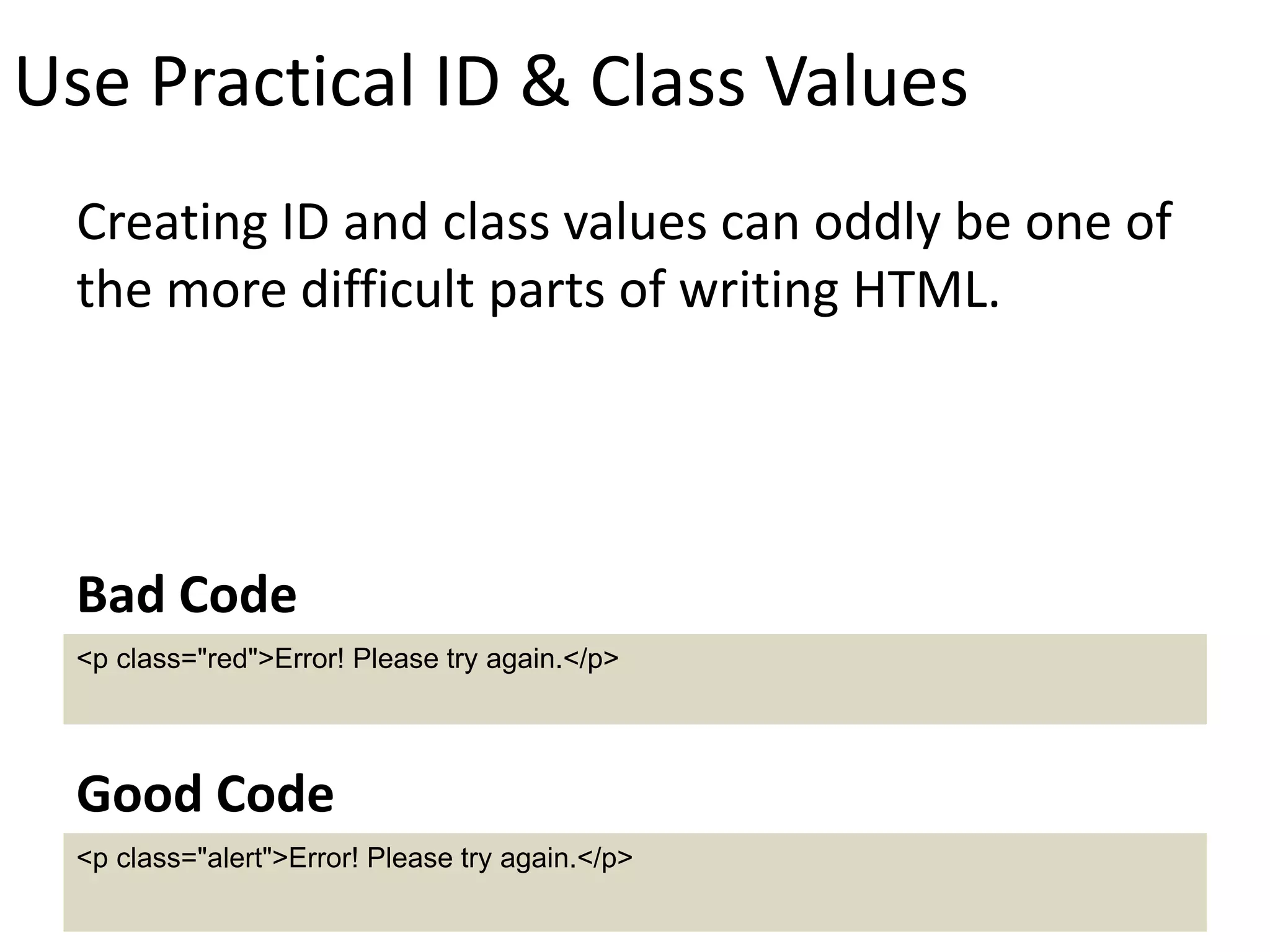 Use Practical ID & Class Values
Creating ID and class values can oddly be one of
the more difficult parts of writing HTML.
<p class="red">Error! Please try again.</p>
Bad Code
<p class="alert">Error! Please try again.</p>
Good Code
 