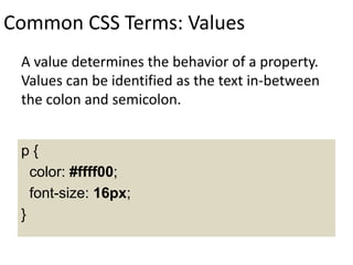 Common CSS Terms: Values
A value determines the behavior of a property.
Values can be identified as the text in-between
the colon and semicolon.
p {
color: #ffff00;
font-size: 16px;
}
 