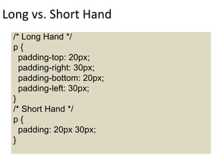 Long vs. Short Hand
/* Long Hand */
p {
padding-top: 20px;
padding-right: 30px;
padding-bottom: 20px;
padding-left: 30px;
}
/* Short Hand */
p {
padding: 20px 30px;
}
 