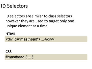 ID Selectors
ID selectors are similar to class selectors
however they are used to target only one
unique element at a time.
<div id="masthead">...</div>
HTML
#masthead { ... }
CSS
 