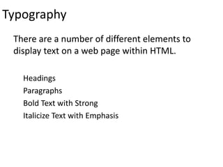Typography
There are a number of different elements to
display text on a web page within HTML.
Headings
Paragraphs
Bold Text with Strong
Italicize Text with Emphasis
 