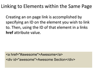 Linking to Elements within the Same Page
Creating an on page link is accomplished by
specifying an ID on the element you wish to link
to. Then, using the ID of that element in a links
href attribute value.
<a href="#awesome">Awesome</a>
<div id="awesome">Awesome Section</div>
 