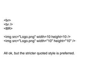 <br>
<br />
<BR>
<img src="Logo.png" width=10 height=10 />
<img src="Logo.png" width="10" height="10" />
All ok, but the stricter quoted style is preferred.
 