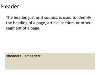 Header
The header, just as it sounds, is used to identify
the heading of a page, article, section, or other
segment of a page.
<header>...</header>
 