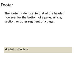 Footer
The footer is identical to that of the header
however for the bottom of a page, article,
section, or other segment of a page.
<footer>...</footer>
 