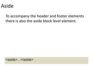 Aside
To accompany the header and footer elements
there is also the aside block level element.
<aside>...</aside>
 