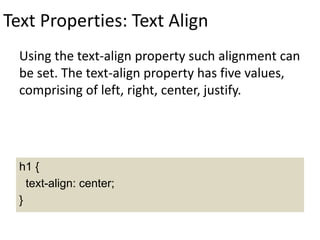 Text Properties: Text Align
Using the text-align property such alignment can
be set. The text-align property has five values,
comprising of left, right, center, justify.
h1 {
text-align: center;
}
 