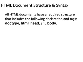 HTML Document Structure & Syntax
All HTML documents have a required structure
that includes the following declaration and tags:
doctype, html, head, and body.
 