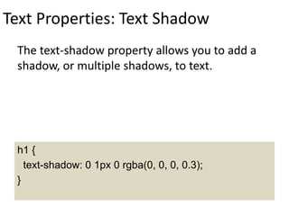 Text Properties: Text Shadow
The text-shadow property allows you to add a
shadow, or multiple shadows, to text.
h1 {
text-shadow: 0 1px 0 rgba(0, 0, 0, 0.3);
}
 