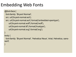 Embedding Web Fonts
@font-face {
font-family: 'Bryant Normal';
src: url('bryant-normal.eot');
src: url('bryant-normal.eot') format('embedded-opentype'),
url('bryant-normal.woff') format('woff'),
url('bryant-normal.ttf') format('truetype'),
url('bryant-normal.svg') format('svg');
}
body {
font-family: 'Bryant Normal', 'Helvetica Neue', Arial, Helvetica, sans-
serif;
}
 